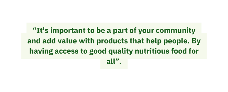 It s important to be a part of your community and add value with products that help people By having access to good quality nutritious food for all